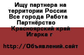 Ищу партнера на территории России  - Все города Работа » Партнёрство   . Красноярский край,Игарка г.